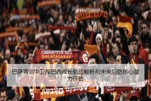 巴萨青训中卫库巴西成长轨迹解析与未来后防核心潜力评估