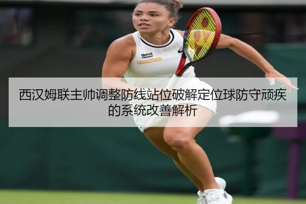 西汉姆联主帅调整防线站位破解定位球防守顽疾的系统改善解析