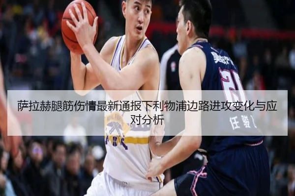 萨拉赫腿筋伤情最新通报下利物浦边路进攻变化与应对分析
