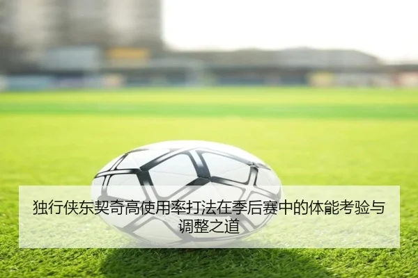 独行侠东契奇高使用率打法在季后赛中的体能考验与调整之道