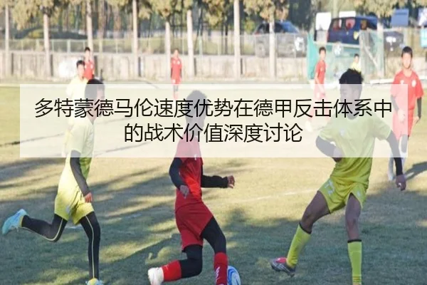 多特蒙德马伦速度优势在德甲反击体系中的战术价值深度讨论