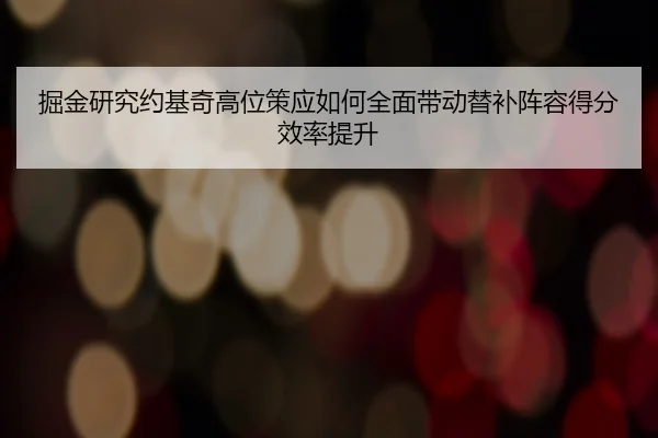 掘金研究约基奇高位策应如何全面带动替补阵容得分效率提升