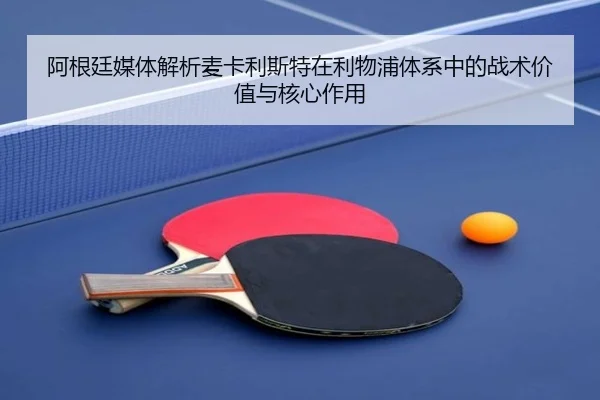阿根廷媒体解析麦卡利斯特在利物浦体系中的战术价值与核心作用