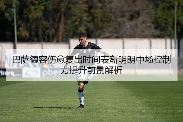 巴萨德容伤愈复出时间表渐明朗中场控制力提升前景解析