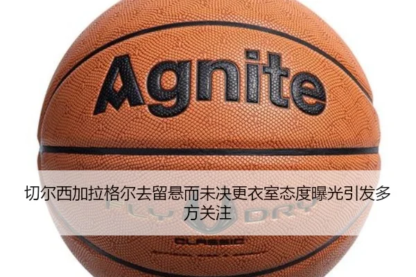 切尔西加拉格尔去留悬而未决更衣室态度曝光引发多方关注