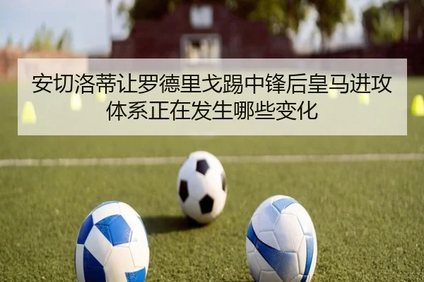 安切洛蒂让罗德里戈踢中锋后皇马进攻体系正在发生哪些变化