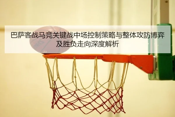 巴萨客战马竞关键战中场控制策略与整体攻防博弈及胜负走向深度解析
