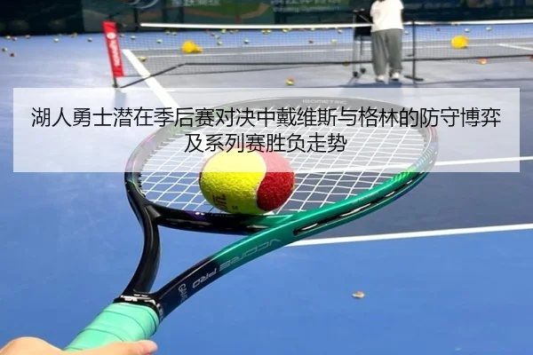 湖人勇士潜在季后赛对决中戴维斯与格林的防守博弈及系列赛胜负走势
