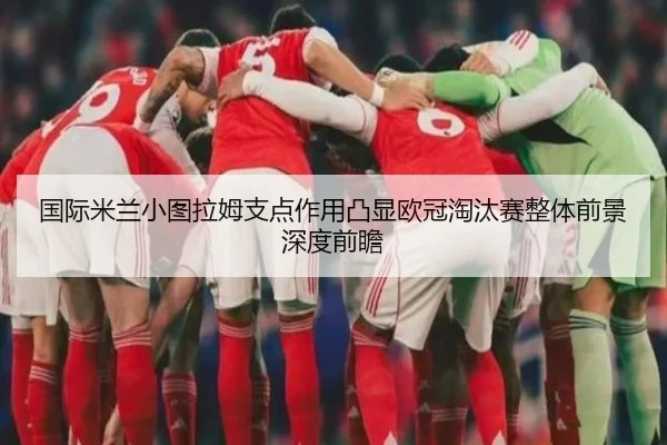 国际米兰小图拉姆支点作用凸显欧冠淘汰赛整体前景深度前瞻