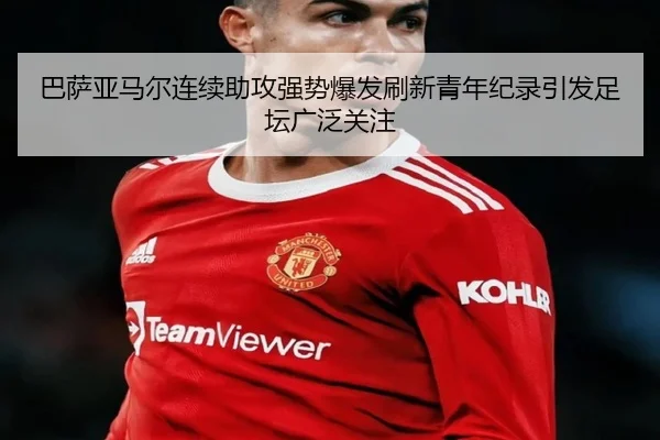 巴萨亚马尔连续助攻强势爆发刷新青年纪录引发足坛广泛关注