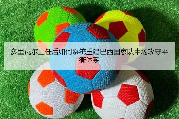 多里瓦尔上任后如何系统重建巴西国家队中场攻守平衡体系