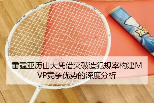 雷霆亚历山大凭借突破造犯规率构建MVP竞争优势的深度分析