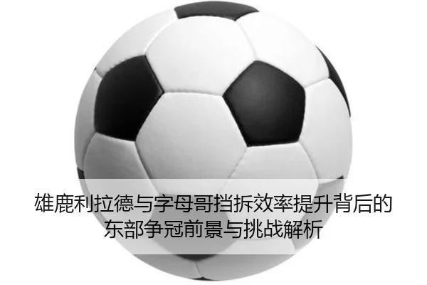 雄鹿利拉德与字母哥挡拆效率提升背后的东部争冠前景与挑战解析
