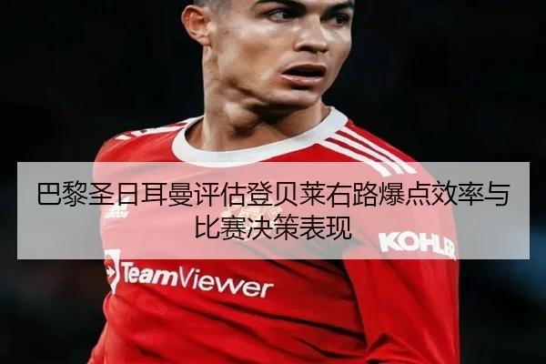 巴黎圣日耳曼评估登贝莱右路爆点效率与比赛决策表现