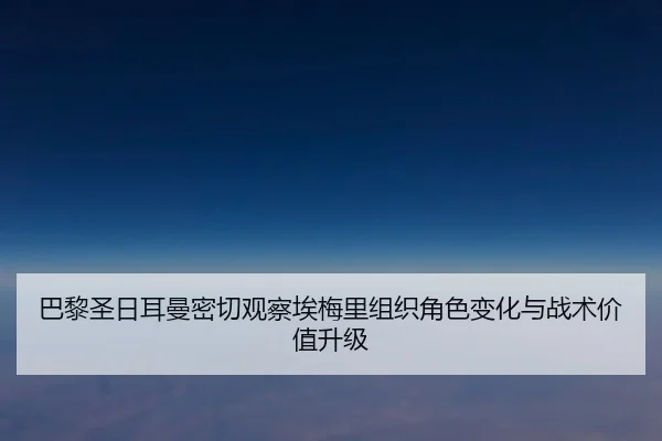 巴黎圣日耳曼密切观察埃梅里组织角色变化与战术价值升级