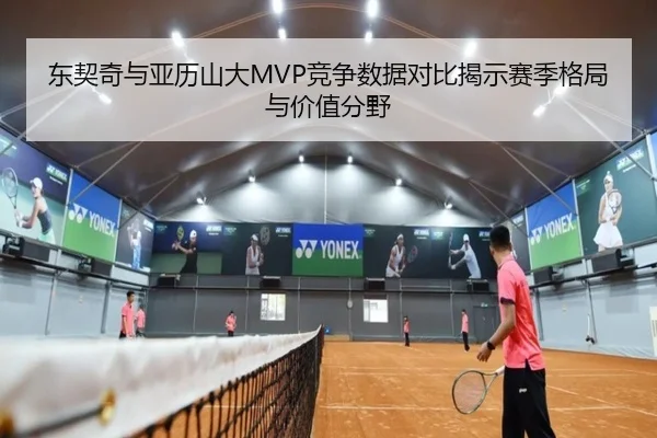 东契奇与亚历山大MVP竞争数据对比揭示赛季格局与价值分野