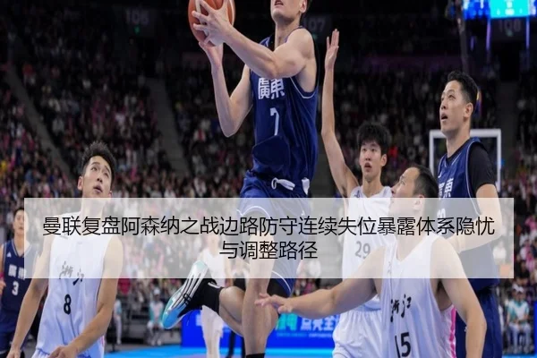 曼联复盘阿森纳之战边路防守连续失位暴露体系隐忧与调整路径