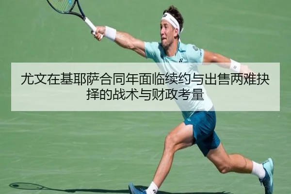 尤文在基耶萨合同年面临续约与出售两难抉择的战术与财政考量
