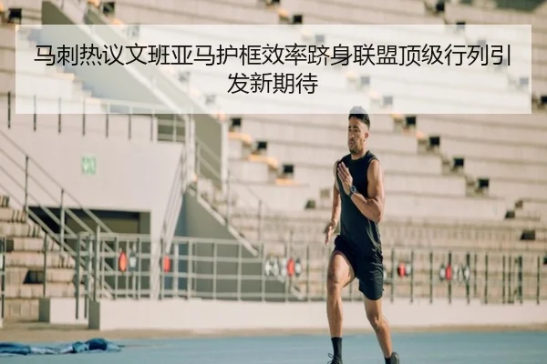 马刺热议文班亚马护框效率跻身联盟顶级行列引发新期待