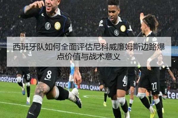 西班牙队如何全面评估尼科威廉姆斯边路爆点价值与战术意义