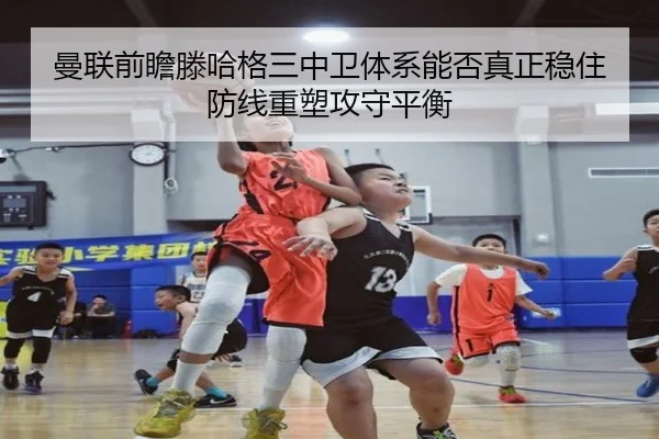 曼联前瞻滕哈格三中卫体系能否真正稳住防线重塑攻守平衡