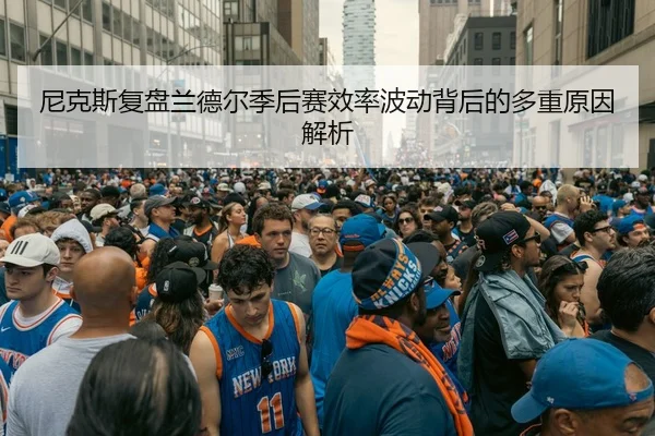 尼克斯复盘兰德尔季后赛效率波动背后的多重原因解析