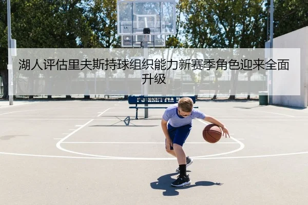 湖人评估里夫斯持球组织能力新赛季角色迎来全面升级