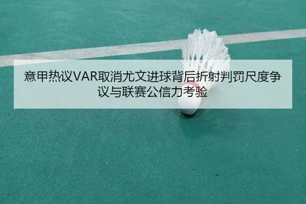 意甲热议VAR取消尤文进球背后折射判罚尺度争议与联赛公信力考验