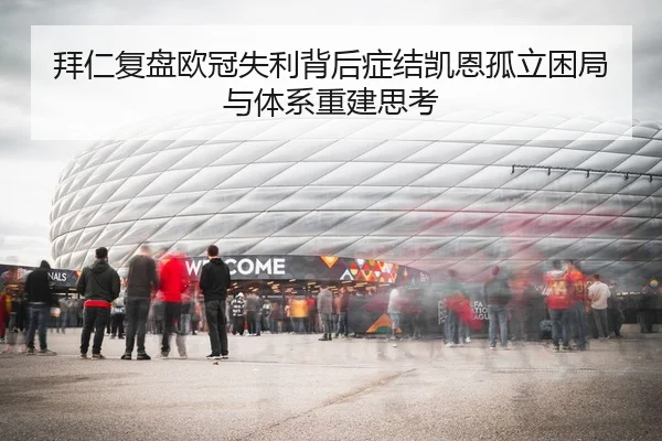 拜仁复盘欧冠失利背后症结凯恩孤立困局与体系重建思考