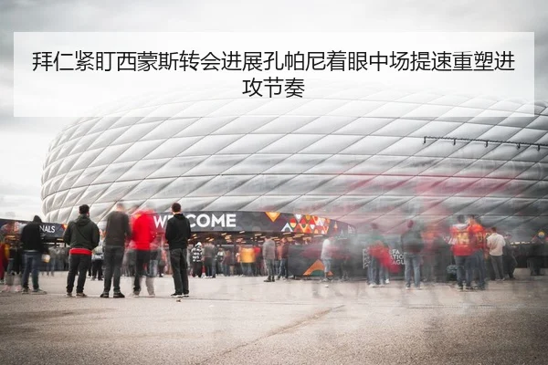 拜仁紧盯西蒙斯转会进展孔帕尼着眼中场提速重塑进攻节奏