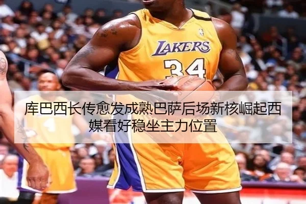 库巴西长传愈发成熟巴萨后场新核崛起西媒看好稳坐主力位置